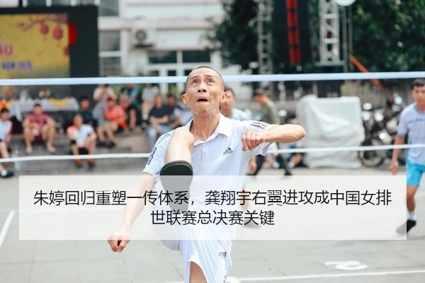 朱婷回归重塑一传体系，龚翔宇右翼进攻成中国女排世联赛总决赛关键