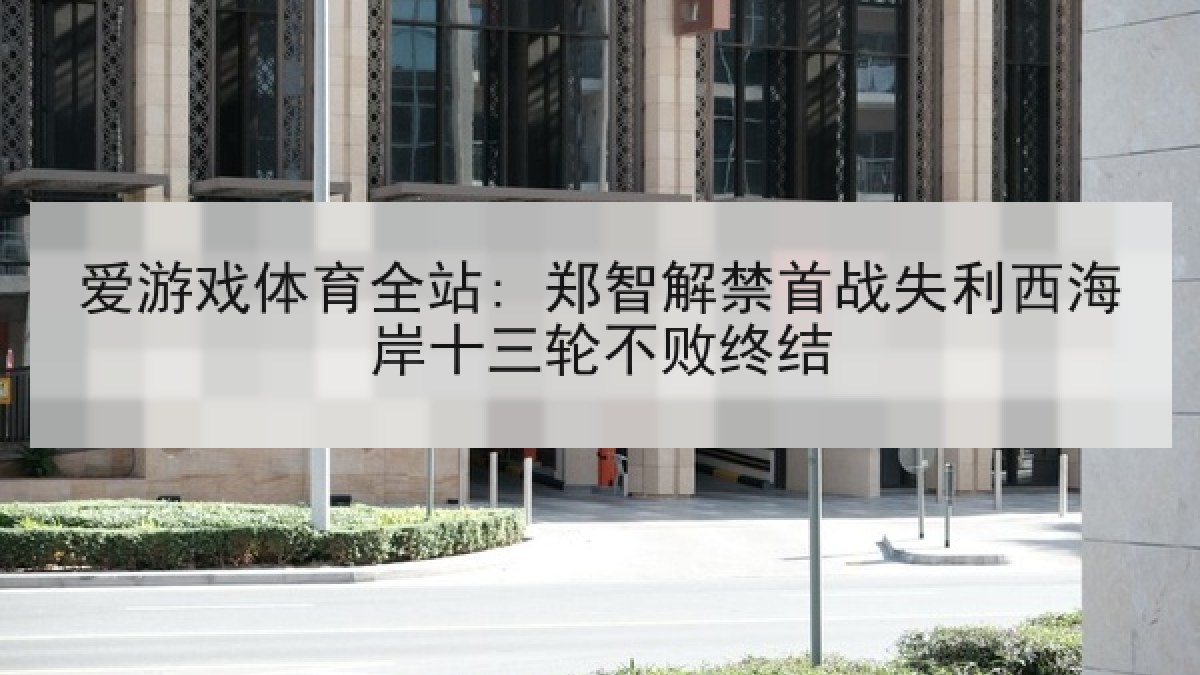 爱游戏体育全站: 郑智解禁首战失利西海岸十三轮不败终结