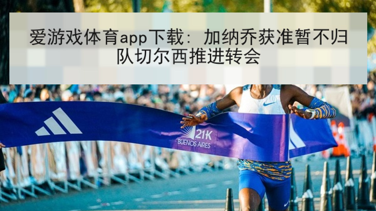 爱游戏体育app下载: 加纳乔获准暂不归队切尔西推进转会