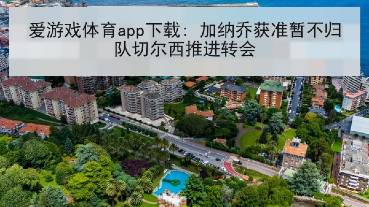 爱游戏体育app下载: 加纳乔获准暂不归队切尔西推进转会