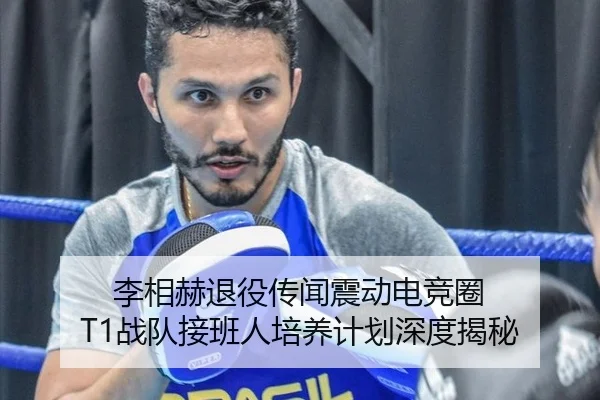 李相赫退役传闻震动电竞圈 T1战队接班人培养计划深度揭秘