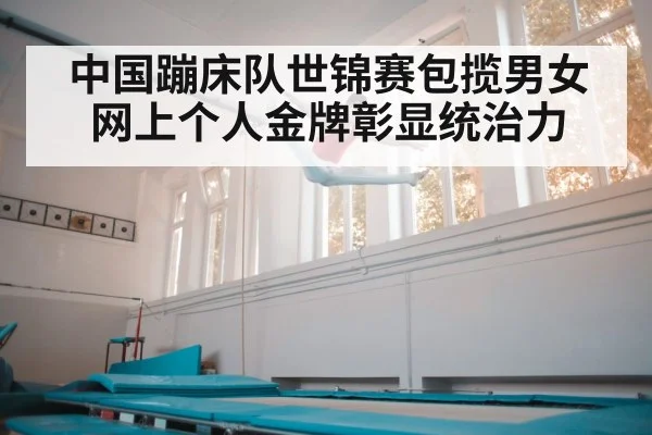 中国蹦床队世锦赛包揽男女网上个人金牌彰显统治力