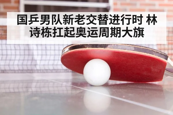 国乒男队新老交替进行时 林诗栋扛起奥运周期大旗