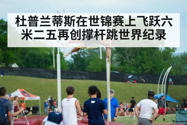 杜普兰蒂斯在世锦赛上飞跃六米二五再创撑杆跳世界纪录