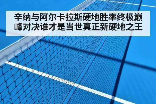 辛纳与阿尔卡拉斯硬地胜率终极巅峰对决谁才是当世真正新硬地之王