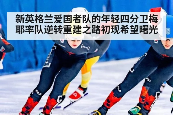 新英格兰爱国者队的年轻四分卫梅耶率队逆转重建之路初现希望曙光